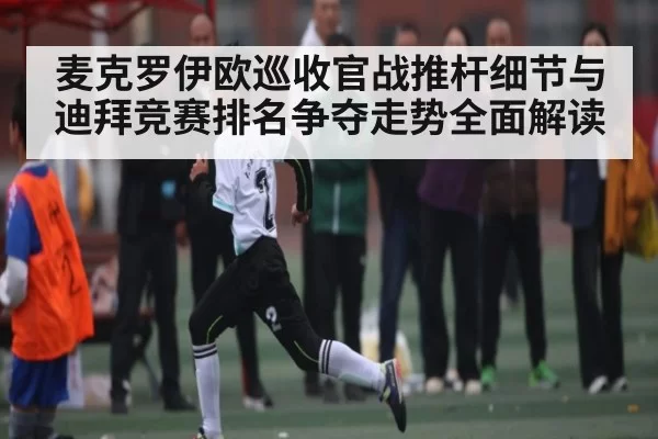 麦克罗伊欧巡收官战推杆细节与迪拜竞赛排名争夺走势全面解读 - XingYi Entertainment